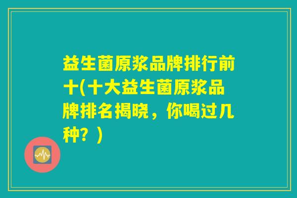 益生菌原浆品牌排行前十(十大益生菌原浆品牌排名揭晓，你喝过几种？)