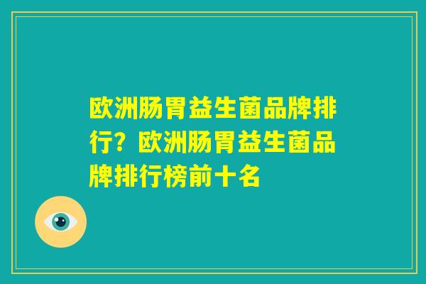 欧洲肠胃益生菌品牌排行？欧洲肠胃益生菌品牌排行榜前十名