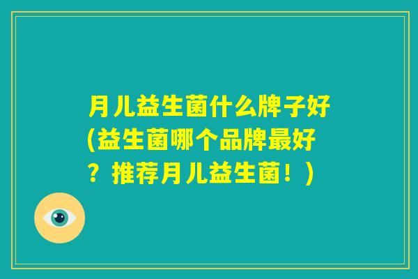 月儿益生菌什么牌子好(益生菌哪个品牌最好？推荐月儿益生菌！)