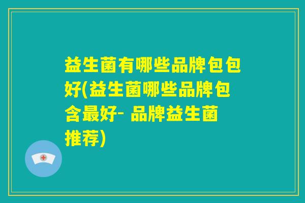 益生菌有哪些品牌包包好(益生菌哪些品牌包含最好- 品牌益生菌推荐) 益生菌有哪些品牌包包好(益生菌哪些品牌包含最好- 品牌益生菌推荐)