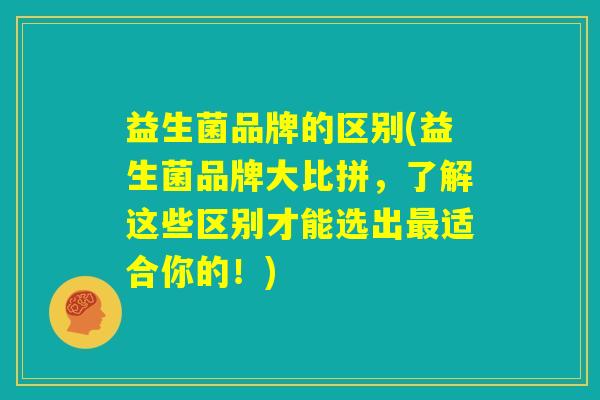 益生菌品牌的区别(益生菌品牌大比拼，了解这些区别才能选出最适合你的！)
