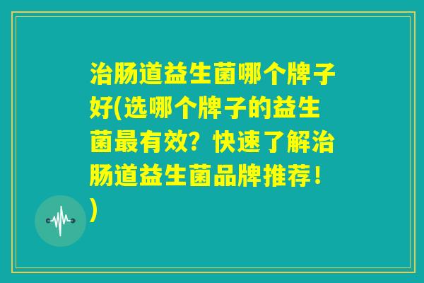 治肠道益生菌哪个牌子好(选哪个牌子的益生菌最有效？快速了解治肠道益生菌品牌推荐！)