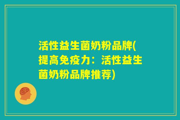 活性益生菌奶粉品牌(提高免疫力:活性益生菌奶粉品牌推荐) 活性益生菌奶粉品牌(提高免疫力:活性益生菌奶粉品牌推荐)