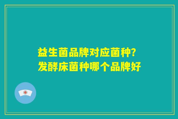 益生菌品牌对应菌种？发酵床菌种哪个品牌好