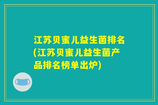 江苏贝蜜儿益生菌排名(江苏贝蜜儿益生菌产品排名榜单出炉)