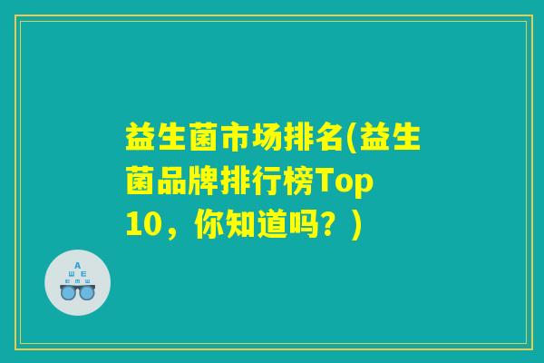 益生菌市场排名(益生菌品牌排行榜Top 10，你知道吗？)