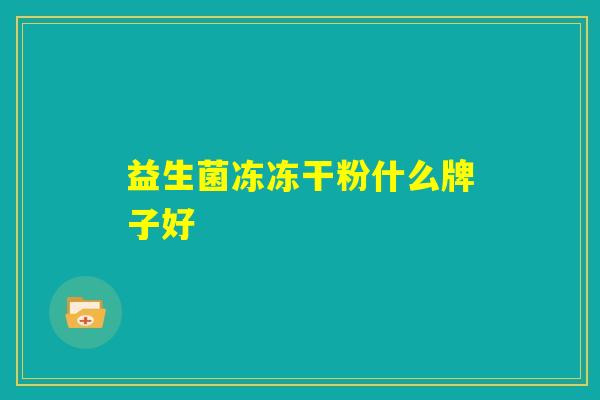 益生菌冻冻干粉什么牌子好 益生菌冻冻干粉什么牌子好
