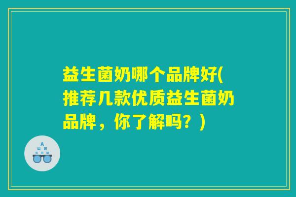 益生菌奶哪个品牌好(推荐几款优质益生菌奶品牌，你了解吗？)
