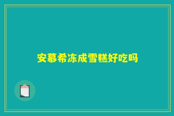安慕希冻成雪糕好吃吗 安慕希冻成雪糕好吃吗