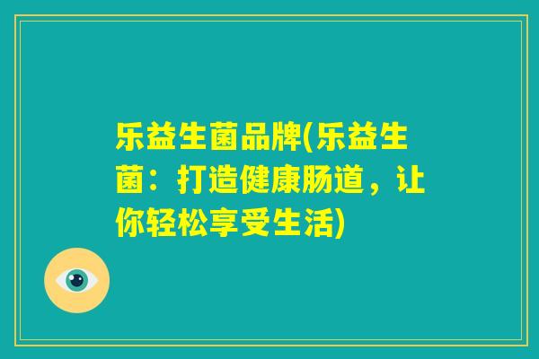 乐益生菌品牌(乐益生菌:打造健康肠道,让你轻松享受生活) 乐益生菌品牌(乐益生菌:打造健康肠道,让你轻松享受生活)