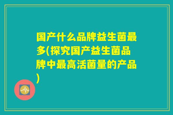 国产什么品牌益生菌最多(探究国产益生菌品牌中最高活菌量的产品)