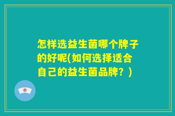 怎样选益生菌哪个牌子的好呢(如何选择适合自己的益生菌品牌？)