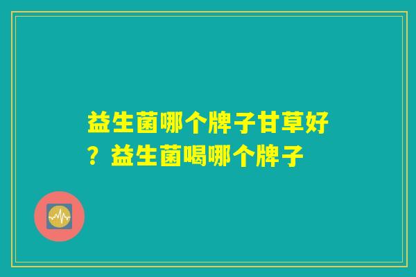 益生菌哪个牌子甘草好？益生菌喝哪个牌子