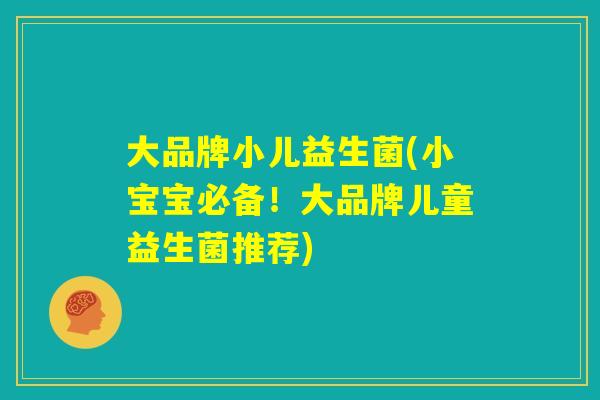 大品牌小儿益生菌(小宝宝必备！大品牌儿童益生菌推荐)