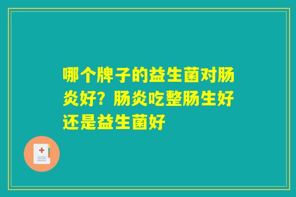 哪个牌子的益生菌对肠炎好？肠炎吃整肠生好还是益生菌好