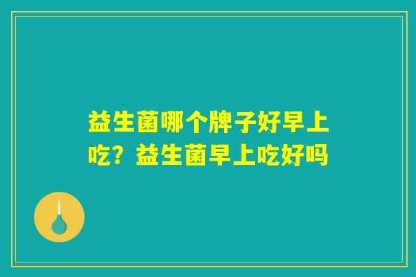 益生菌哪个牌子好早上吃？益生菌早上吃好吗
