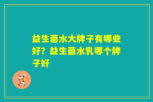 益生菌水大牌子有哪些好？益生菌水乳哪个牌子好