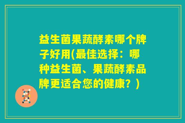 益生菌果蔬酵素哪个牌子好用(最佳选择：哪种益生菌、果蔬酵素品牌更适合您的健康？)