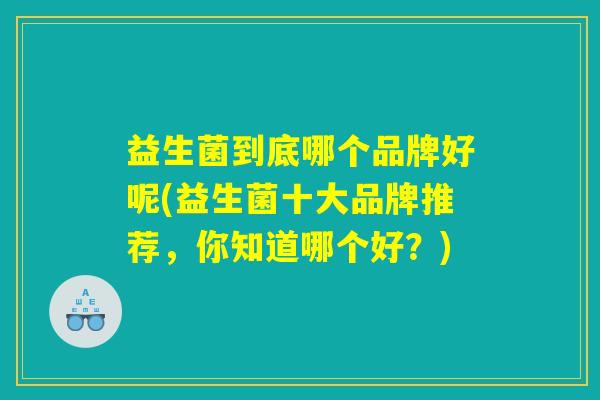 益生菌到底哪个品牌好呢(益生菌十大品牌推荐，你知道哪个好？)