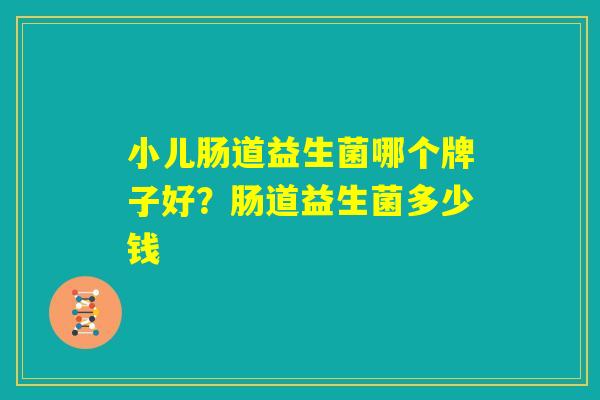 小儿肠道益生菌哪个牌子好？肠道益生菌多少钱