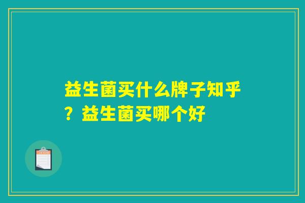 益生菌买什么牌子知乎？益生菌买哪个好
