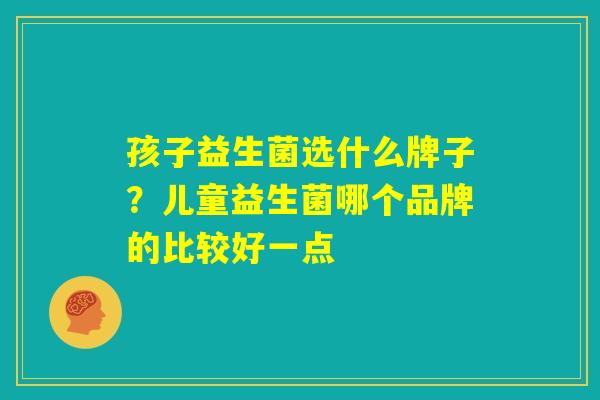 孩子益生菌选什么牌子？儿童益生菌哪个品牌的比较好一点