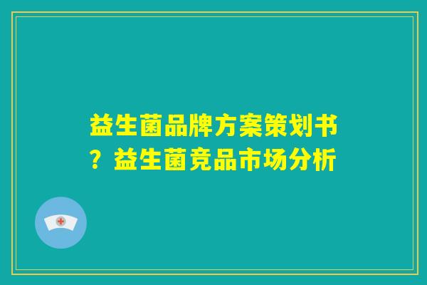 益生菌品牌方案策划书？益生菌竞品市场分析