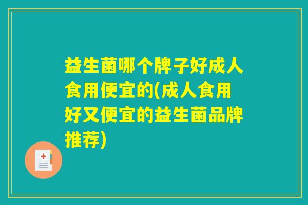 益生菌哪个牌子好成人食用便宜的(成人食用好又便宜的益生菌品牌推荐)