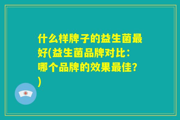 什么样牌子的益生菌最好(益生菌品牌对比：哪个品牌的效果最佳？)
