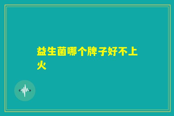 益生菌哪个牌子好不上火