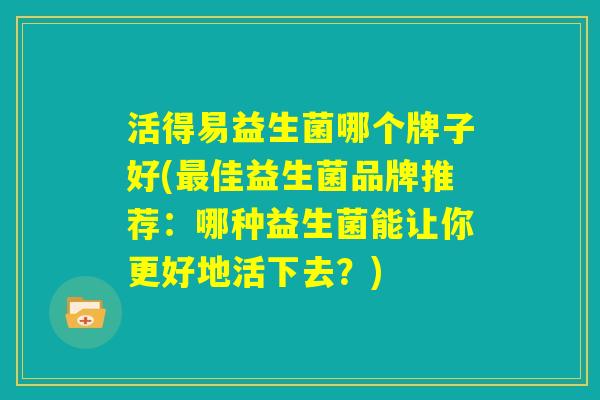 活得易益生菌哪个牌子好(最佳益生菌品牌推荐：哪种益生菌能让你更好地活下去？)