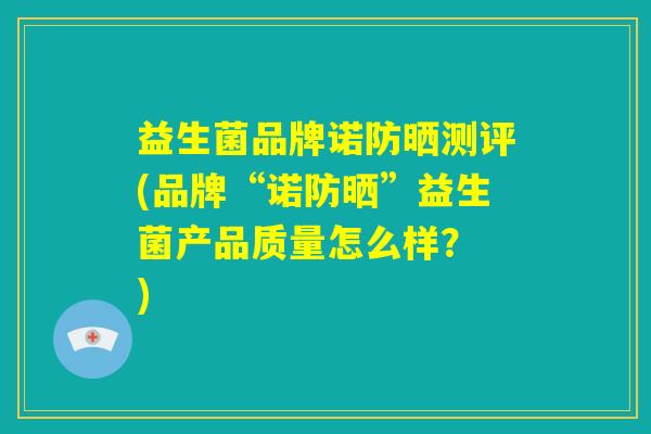 益生菌品牌诺防晒测评(品牌“诺防晒”益生菌产品质量怎么样？ )