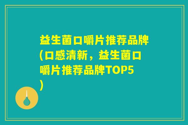 益生菌口嚼片推荐品牌(口感清新，益生菌口嚼片推荐品牌TOP5)