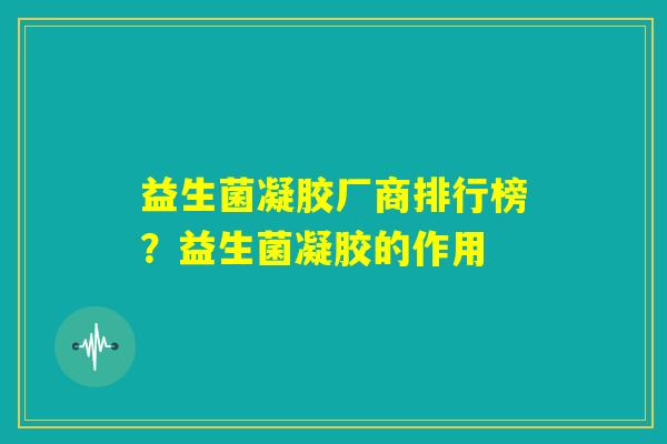 益生菌凝胶厂商排行榜？益生菌凝胶的作用