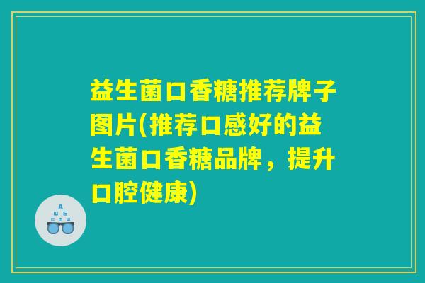 益生菌口香糖推荐牌子图片(推荐口感好的益生菌口香糖品牌，提升口腔健康)