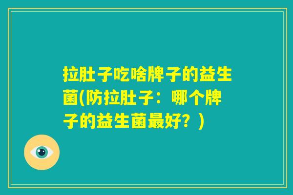 拉肚子吃啥牌子的益生菌(防拉肚子：哪个牌子的益生菌最好？)