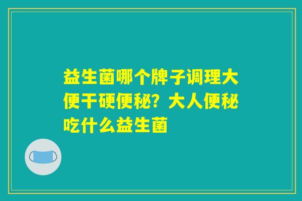 益生菌哪个牌子调理大便干硬便秘？大人便秘吃什么益生菌