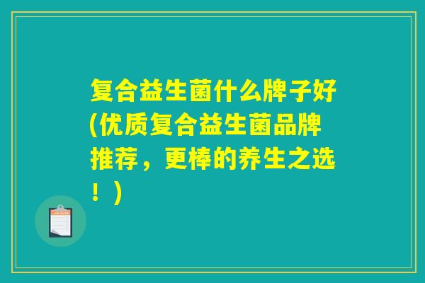 复合益生菌什么牌子好(优质复合益生菌品牌推荐，更棒的养生之选！)