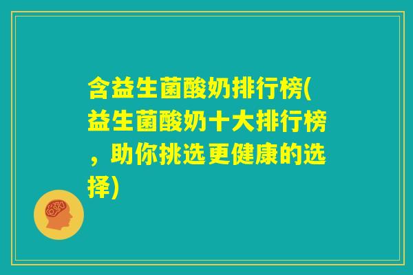 含益生菌酸奶排行榜(益生菌酸奶十大排行榜，助你挑选更健康的选择)