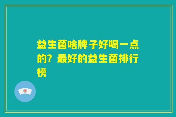 益生菌啥牌子好喝一点的？最好的益生菌排行榜