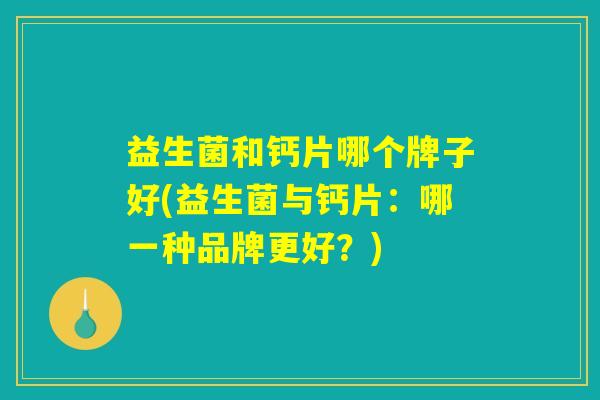 益生菌和钙片哪个牌子好(益生菌与钙片：哪一种品牌更好？)