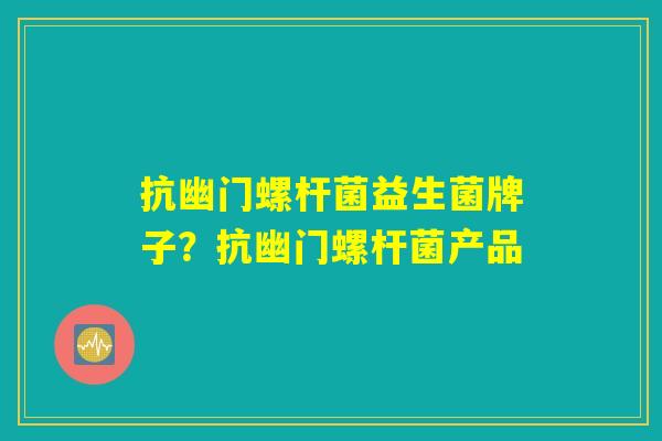 抗幽门螺杆菌益生菌牌子？抗幽门螺杆菌产品