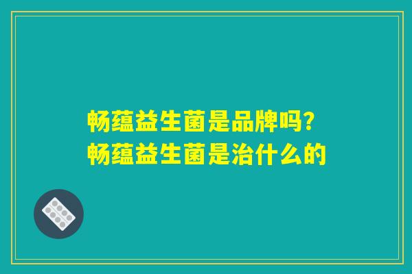 畅蕴益生菌是品牌吗？畅蕴益生菌是治什么的