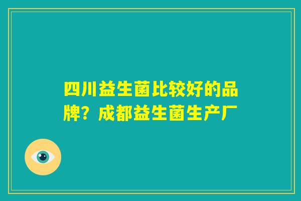 四川益生菌比较好的品牌？成都益生菌生产厂