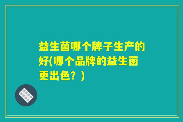 益生菌哪个牌子生产的好(哪个品牌的益生菌更出色？)