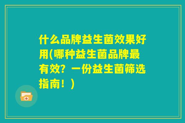 什么品牌益生菌效果好用(哪种益生菌品牌最有效？一份益生菌筛选指南！)