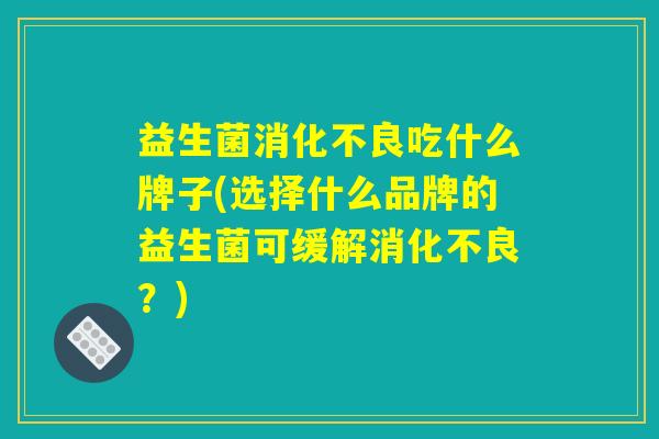 益生菌消化不良吃什么牌子(选择什么品牌的益生菌可缓解消化不良？)