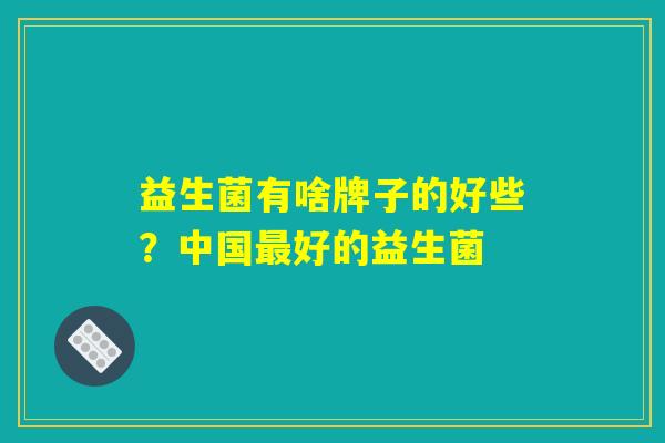 益生菌有啥牌子的好些？中国最好的益生菌