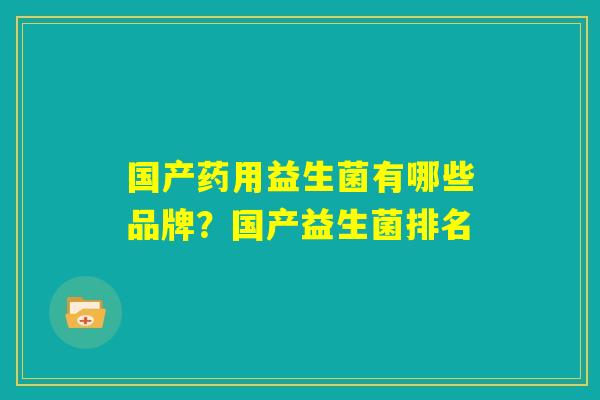 国产药用益生菌有哪些品牌？国产益生菌排名