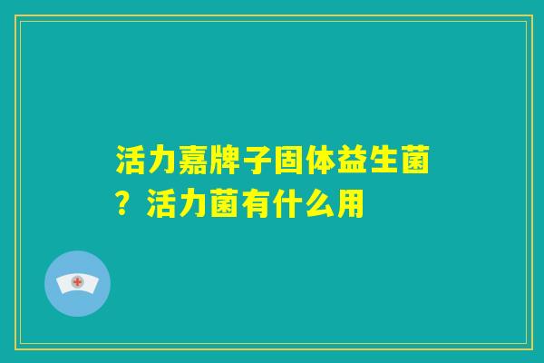 活力嘉牌子固体益生菌？活力菌有什么用